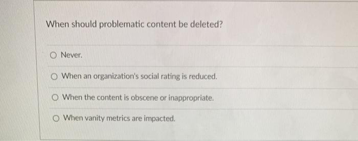 When should problematic content be deleted? O Never o | Chegg.com