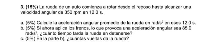 3. \( (15 \%) \) La rueda de un auto comienza a rotar desde el reposo hasta alcanzar una velocidad angular de \( 350 \mathrm{