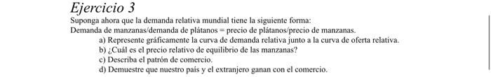 Ejercicio 3 Suponga ahora que la demanda relativa mundial tiene la siguiente forma: Demanda de manzanas/demanda de plátanos =