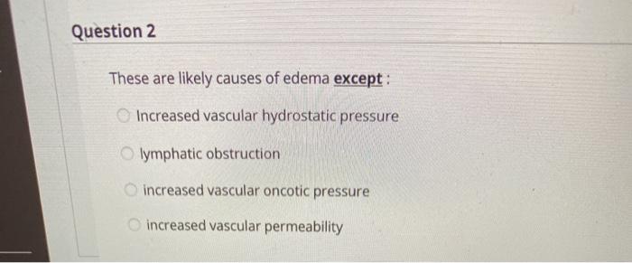 Question 2 These are likely causes of edema except: Increased vascular hydrostatic pressure lymphatic obstruction increased v