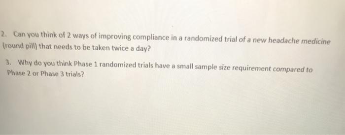 2. Can you think of 2 ways of improving compliance in a randomized trial of a new headache medicine (round pill) that needs t