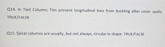 Q14. In Tied Column; Ties prevent longitudinal bars from buckling after cover spalls. TRUE/FALSE
Q15. Spiral columns are usua