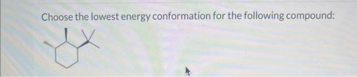 Choose the lowest energy conformation for the following compound: