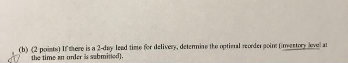 (b) (2 points) if there is a 2-day lead time for delivery, determine the optimal reorder point (inventory level at the time a