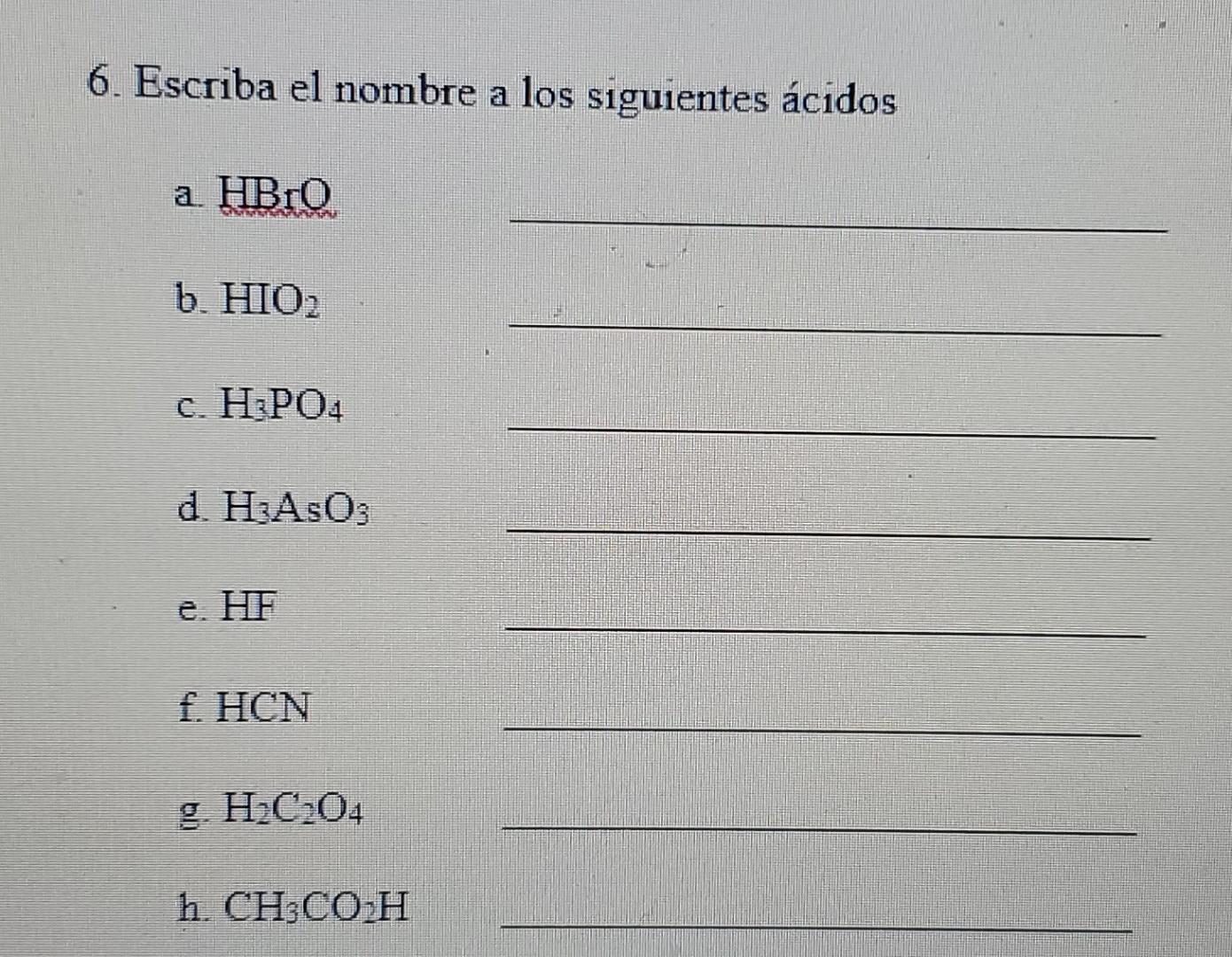 6. Escriba el nombre a los siguientes ácidos a а HBro DESSER b. HO2 c. H3PO4 d. H3AsO3 e. HF f HCN g H.COM h. CH3COOH