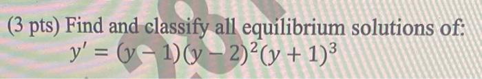 (3 pts) Find and classify all equilibrium solutions of: \[ y^{\prime}=(y-1)(y-2)^{2}(y+1)^{3} \]