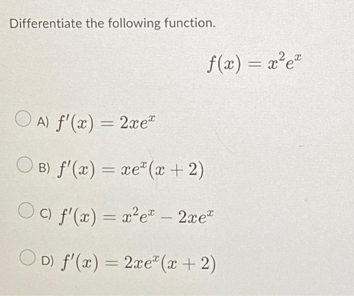 Differentiate the following function. \[ f(x)=x^{2} e^{x} \] A) \( f^{\prime}(x)=2 x e^{x} \) B) \( f^{\prime}(x)=x e^{x}(x+2