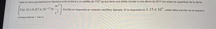 Hale ia fuerza gravitacionak en Newsons entre ia terna y un satelite de 1157 kg que tiene una drbita circular a una altura de