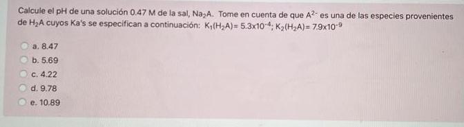 Calcule el pH de una solución 0.47 M de la sal, Na A. Tome en cuenta de que A2-es una de las especies provenientes de H2A cuy