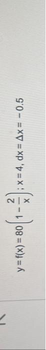 \( y=f(x)=80\left(1-\frac{2}{x}\right) ; x=4, d x=\Delta x=-0.5 \)