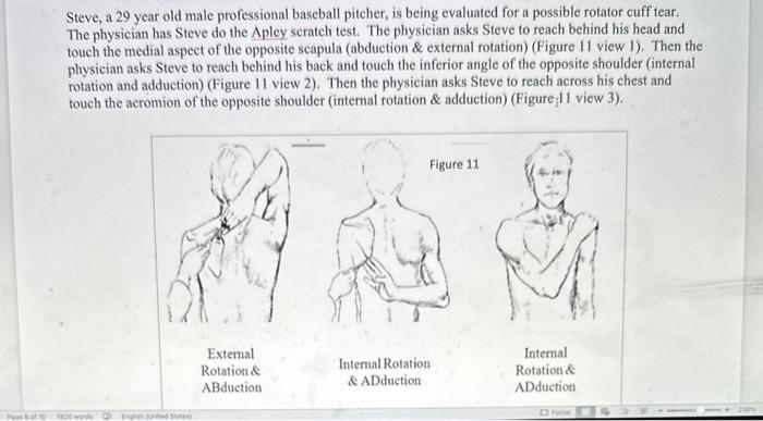 Steve, a 29 year old male professional baseball pitcher, is being evaluated for a possible rotator cuff tear. The physician h