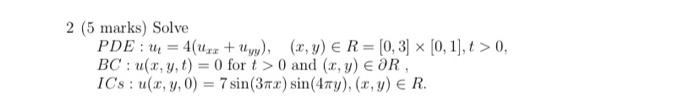 2 (5 marks) Solve PDE: = 4(x + y), (x,y) = R= [0, 3] × [0, 1], t > 0. BC: u(x, y, t) = 0 for t> 0 and (x, y) = OR, : u(x, y,0