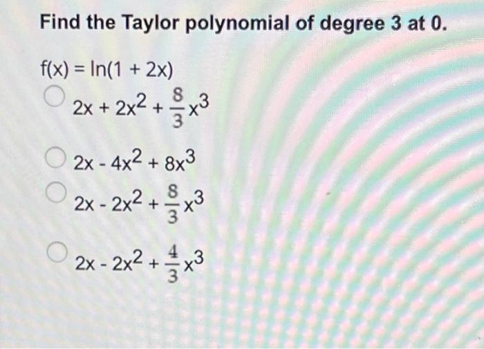 Find the Taylor polynomial of degree 3 at 0.
f(x) = In(1 + 2x)
O
2x + 2x2 +
8
3, ?
O 2x - 4x2 + 8x3
2x - 2x2 + x3
O 2x - 2x² 