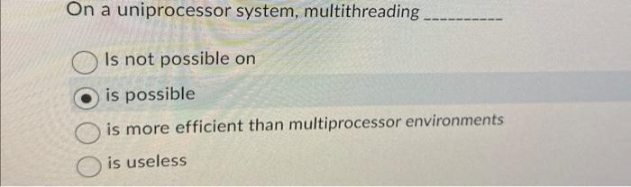 n a uniprocessor system, multithreading Is not possible on is possible is more efficient than multiprocessor environments is