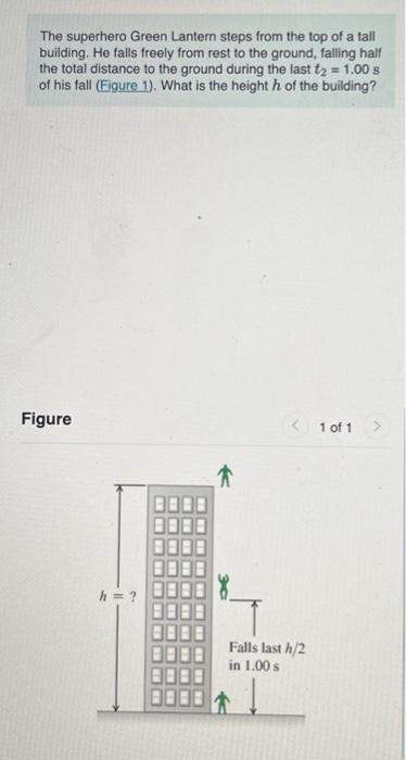 The superhero Green Lantem steps from the top of a tall building. He falls freely from rest to the ground, falling half the t