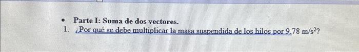 - Parte I: Suma de dos vectores. 1. LPor qué se debe multiplicar la masa suspendida de los hilos por \( 9.78 \mathrm{~m} / \m