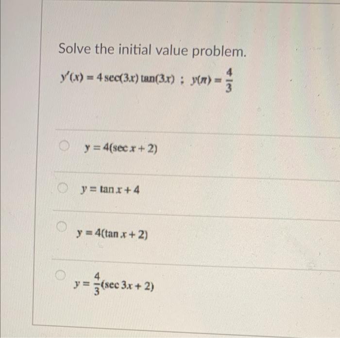 Solve the initial value problem. y(x) = 4 sec(3.x) tan(3x) : y) = 3 o y = 4(secx + 2) y = tan r+4 y = 4(tan x + 2) 4 y = sec