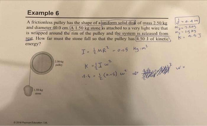 Example 6
A frictionless pulley has the shape of a uniform solid disk of mass 2.50 kg
and diameter 40.0 cm. (A 1.50 kg stone 