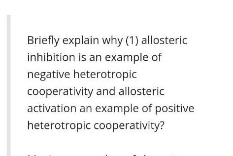 Briefly explain why (1) allosteric
inhibition is an example of
negative heterotropic
cooperativity and allosteric
activation 