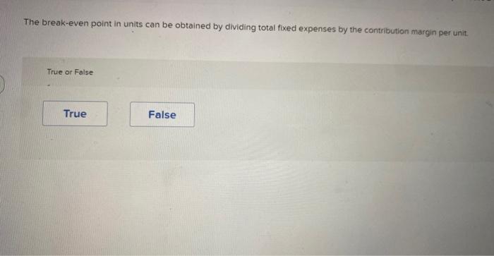 The break-even point in units can be obtained by dividing total fixed expenses by the contribution margin per unit.
True or F
