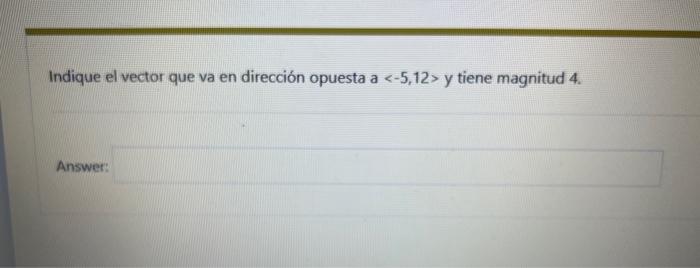 Indique el vector que va en dirección opuesta a \( <-5,12> \) y tiene magnitud 4.