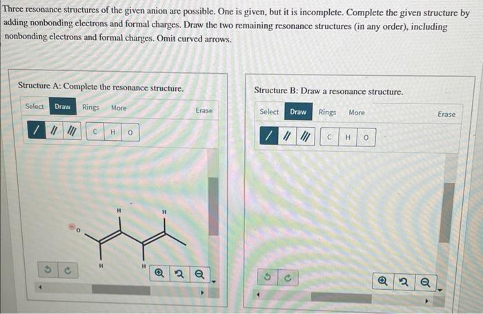 Three resonance structures of the given anion are possible. One is given, but it is incomplete. Complete the given structure