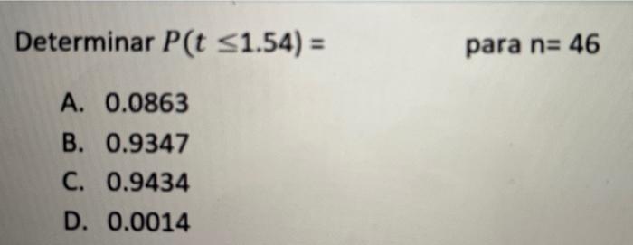 Determinar \( P(t \leq 1.54)=\quad \) para \( \mathrm{n}=46 \) A. \( 0.0863 \) B. \( 0.9347 \) C. \( 0.9434 \) D. \( 0.0014 \