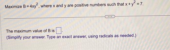 Maximize \( B=4 x y^{2} \), where \( x \) and \( y \) are positive numbers such that \( x+y^{2}=7 \).
The maximum value of \(