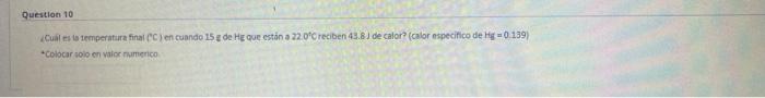 Question 10 ¿Cuál es la temperatura final (C) en cuando 15 g de Hg que están a 22.0°C reciben 43.8J de calor? (calor especifi