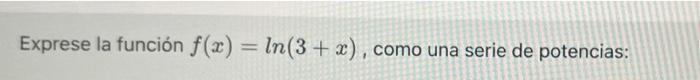 Exprese la función f(x) = ln(3 + x), como una serie de potencias: