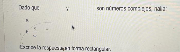 Dado que y son números complejos, halla: a. b. \( \frac{z}{w} \) Escribe la respuesta,en forma rectangular.
