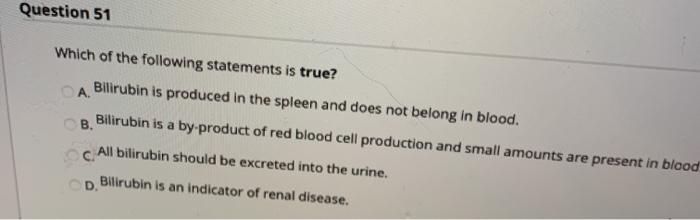 Question 51 A Which of the following statements is true? Bilirubin is produced in the spleen and does not belong in blood. Bi