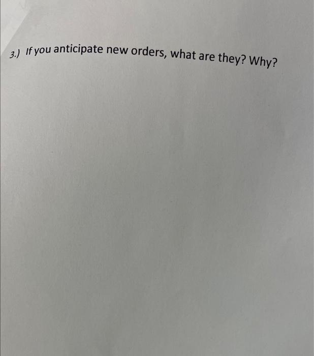 3.) If you anticipate new orders, what are they? Why?