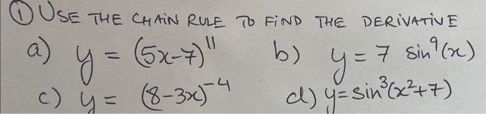 (1) USE THE CHAIN RUE TO FIND THE DERIVATIVE a) \( y=(5 x-7)^{11} \) b) \( y=7 \sin ^{9}(x) \) c) \( y=(8-3 x)^{-4} \) d) \(