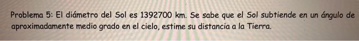 Problema 5: El diámetro del Sol es \( 1392700 \mathrm{~km} \). Se sabe que el Sol subtiende en un ángulo de aproximadamente m