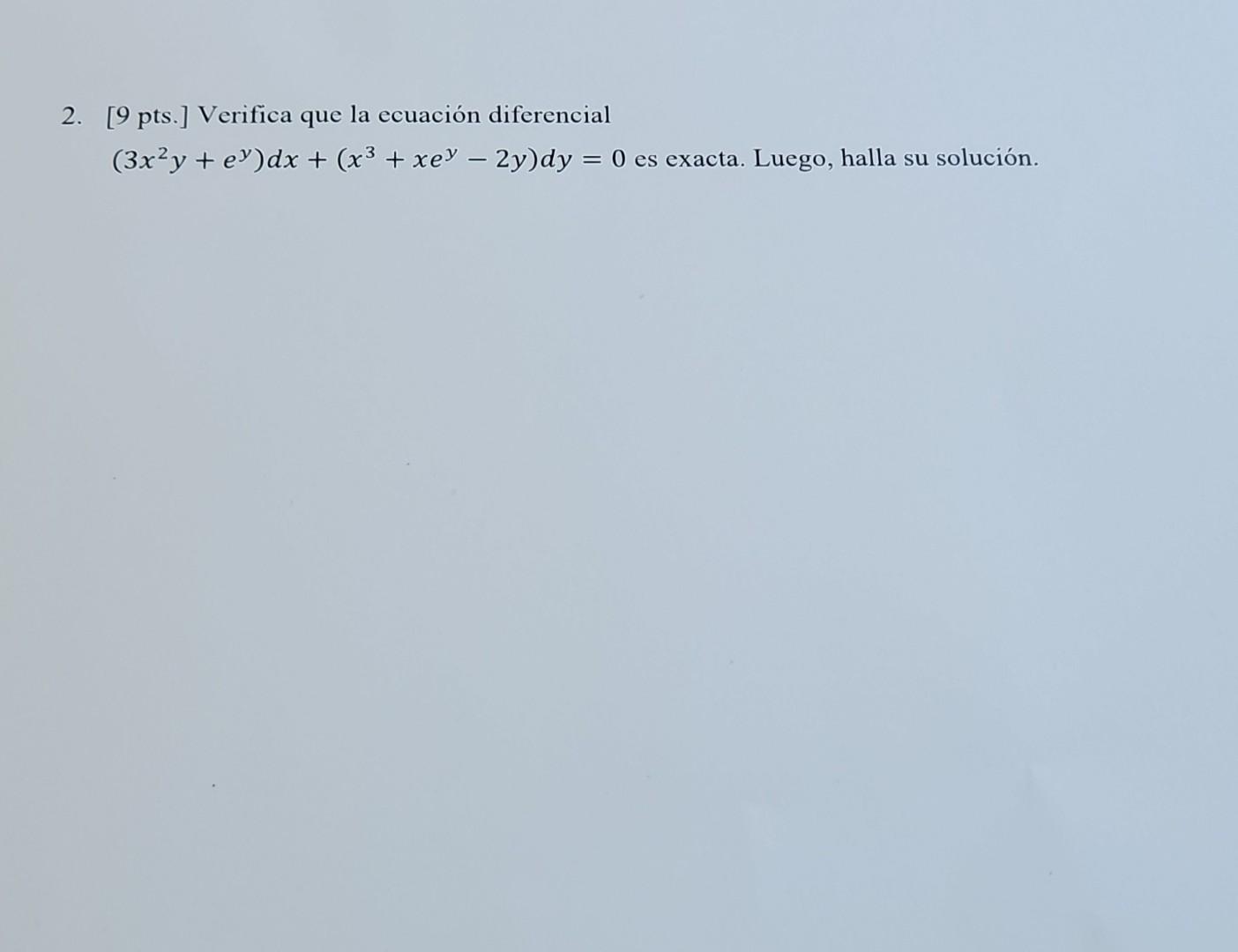 2. [9 pts.] Verifica que la ecuación diferencial \( \left(3 x^{2} y+e^{y}\right) d x+\left(x^{3}+x e^{y}-2 y\right) d y=0 \)