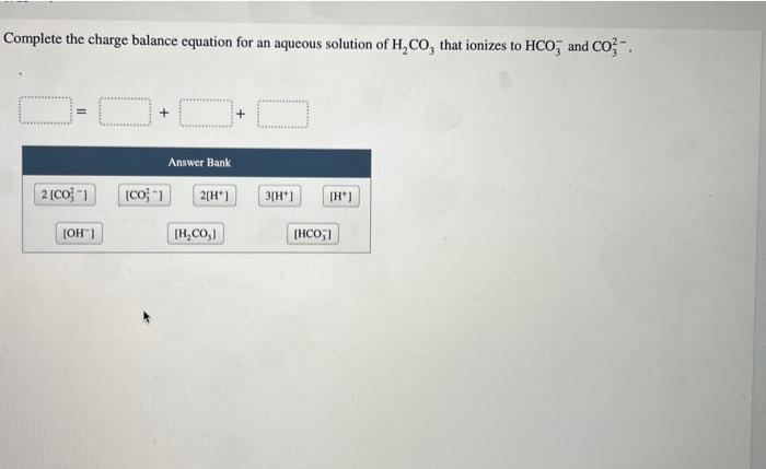 Complete the charge balance equation for an aqueous solution of \( \mathrm{H}_{2} \mathrm{CO}_{3} \) that ionizes to \( \math