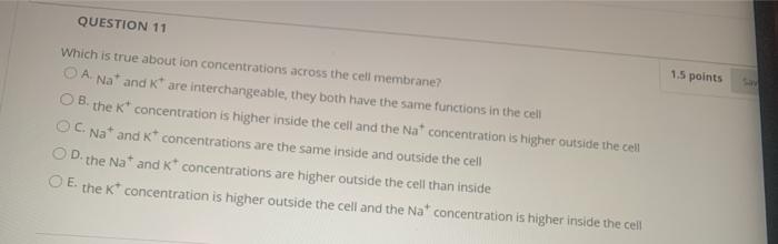 QUESTION 11 1.5 points Which is true about ion concentrations across the cell membrane? O A Naand are interchangeable, they b