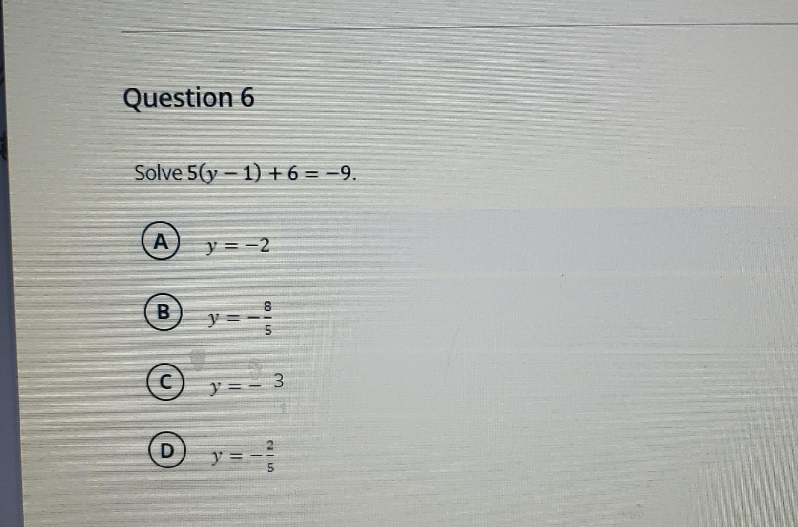 Solve \( 5(y-1)+6=-9 \) (A) \( y=-2 \) (B) \( y=-\frac{8}{5} \) (C) \( y=-3 \) (D) \( y=-\frac{2}{5} \)