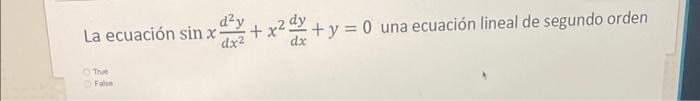 La ecuación \( \sin x \frac{d^{2} y}{d x^{2}}+x^{2} \frac{d y}{d x}+y=0 \) una ecuación lineal de segundo orden True False: