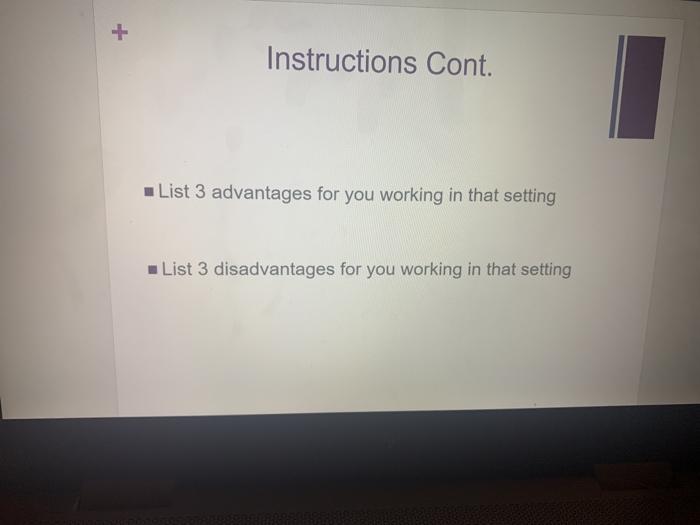 + Instructions Cont. List 3 advantages for you working in that setting - List 3 disadvantages for you working in that setting