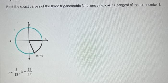 Find the exact values of the three trigonometric functions sine, cosine, tangent of the real number \( t \).
\[
a=\frac{5}{13