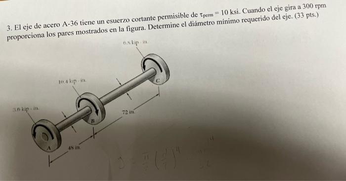 3. El eje de acero A-36 tiene un esuerzo cortante permisible de \( \tau_{p e r m}=10 \mathrm{ksi} \). Cuando el eje gira a \(