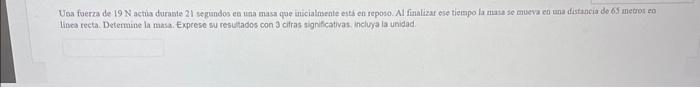 Una foerza de \( 19 \mathrm{~N} \) actux durante 21 segundos ea una masa qoe incialnsente eiti en teposo. Al fimalizar ose ti