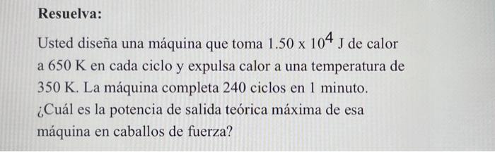 Resuelva: Usted diseña una máquina que toma \( 1.50 \times 10^{4} \mathrm{~J} \) de calor a \( 650 \mathrm{~K} \) en cada cic