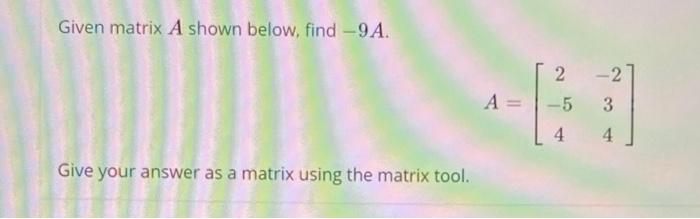 Solved Given matrix A shown below, find -9A. 2 -2 3 A= -5 4 | Chegg.com