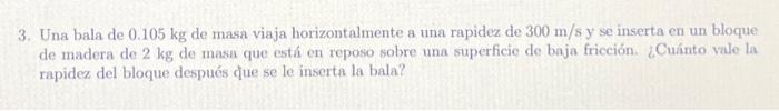 3. Una bala de \( 0.105 \mathrm{~kg} \) de masa viaja horizontalmente a una rapidez de \( 300 \mathrm{~m} / \mathrm{s} \) y s