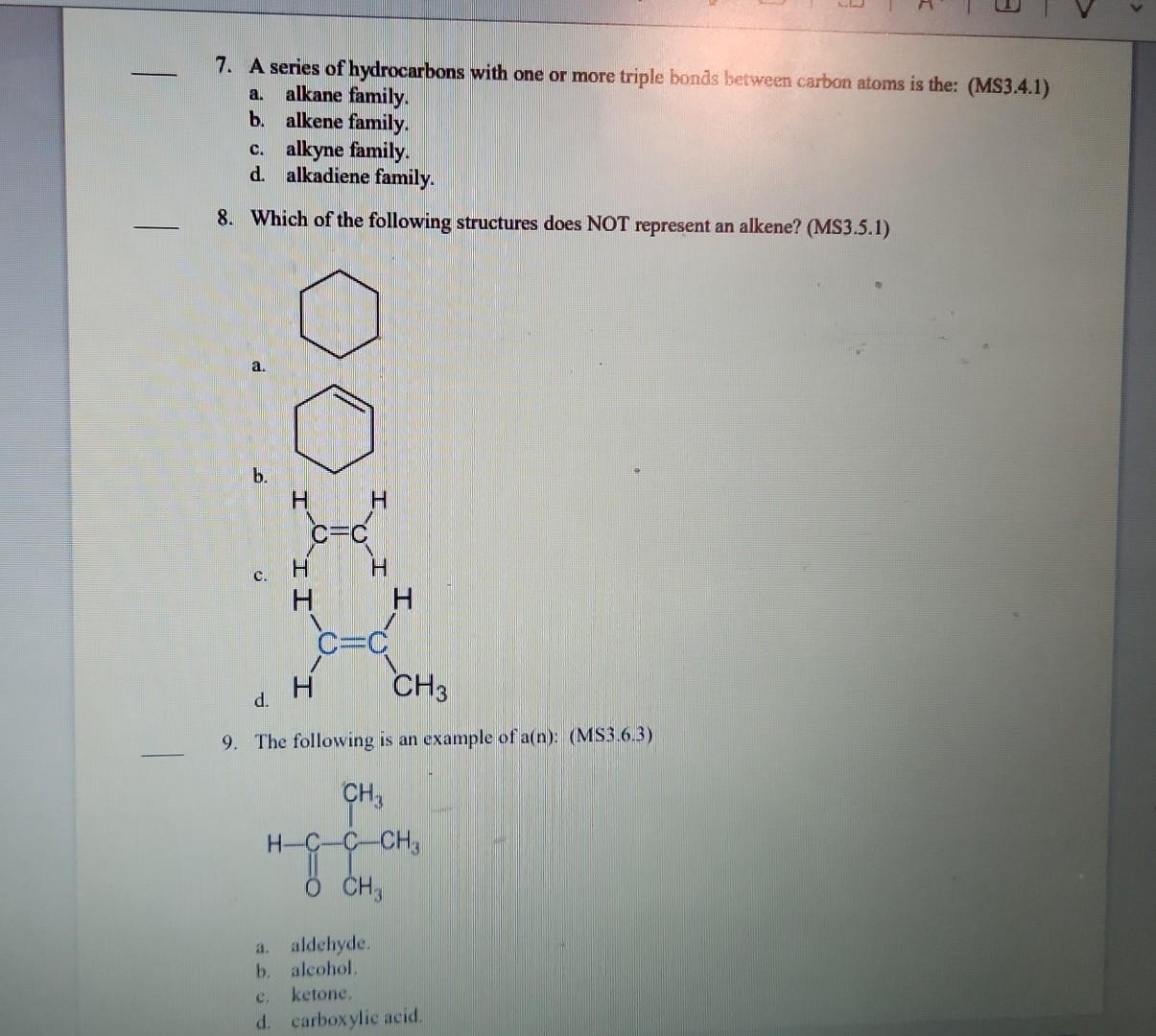 7. A series of hydrocarbons with one or more triple bonds between carbon atoms is the: (MS3.4.1)
a. alkane family.
b. alkene 