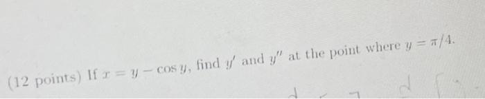 (12 points) If \( x=y-\cos y \), find \( y^{\prime} \) and \( y^{\prime \prime} \) at the point where \( y=\pi / 4 \).