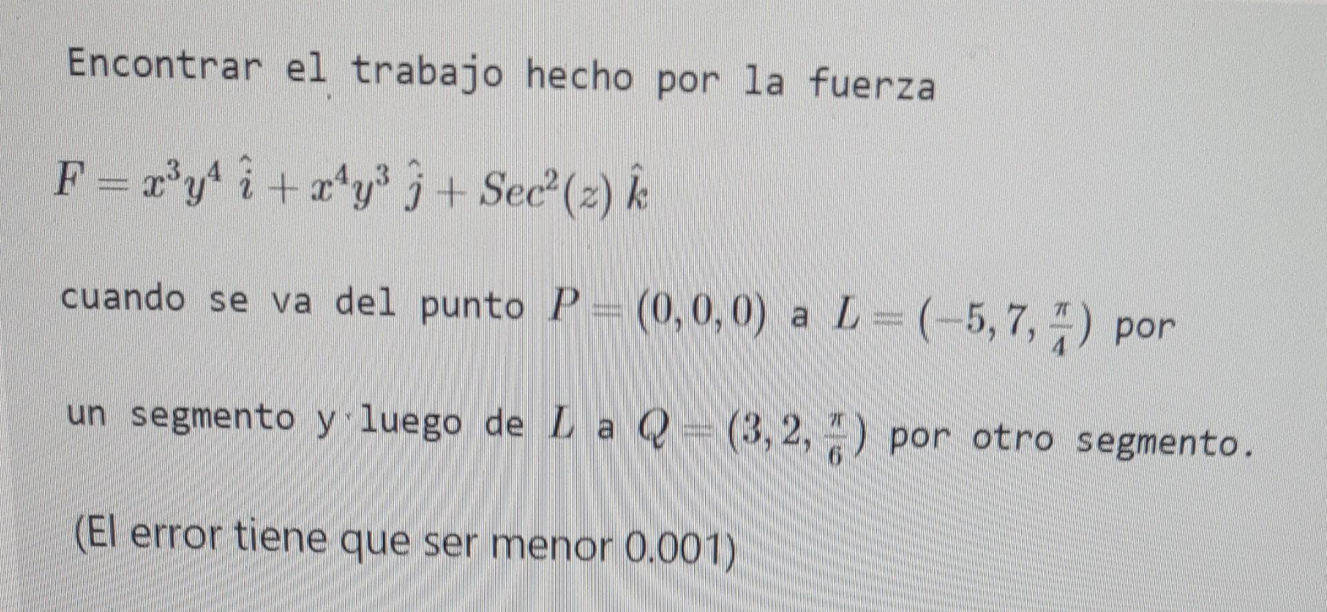 Encontrar el trabajo hecho por la fuerza F = x³y² + x¹y³ + Sec²(z) k cuando se va del punto P = (0,0,0) a L = (-5, 7, 7) por